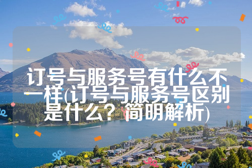 订号与服务号有什么不一样(订号与服务号区别是什么？简明解析)