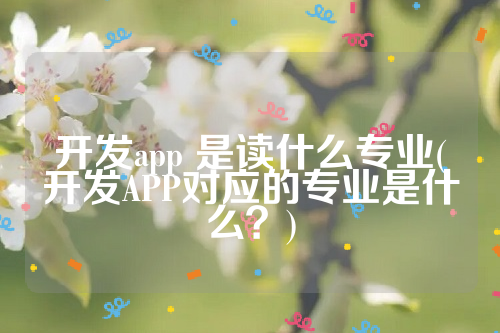 开发app 是读什么专业(开发APP对应的专业是什么？)