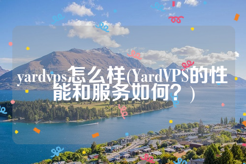 yardvps怎么样(YardVPS的性能和服务如何？)