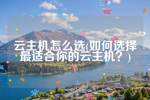 云主机怎么选(如何选择最适合你的云主机？)