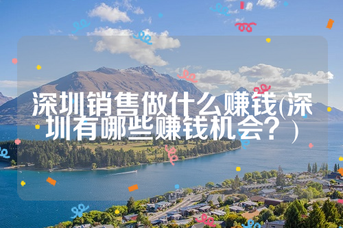 深圳销售做什么赚钱(深圳有哪些赚钱机会？)