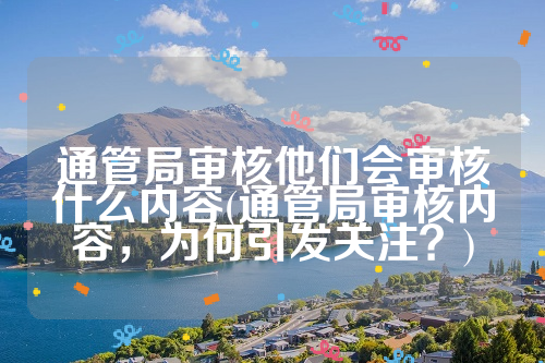 通管局审核他们会审核什么内容(通管局审核内容，为何引发关注？)