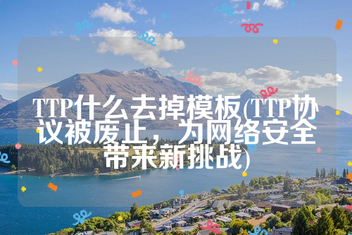 TTP什么去掉模板(TTP协议被废止，为网络安全带来新挑战)