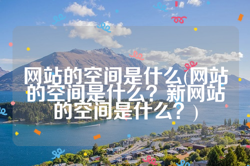 网站的空间是什么(网站的空间是什么？新网站的空间是什么？)