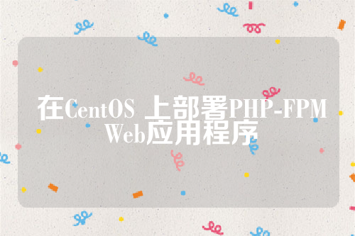  在CentOS 上部署PHP-FPM Web应用程序