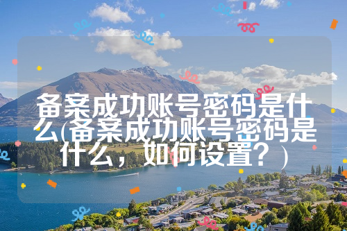 备案成功账号密码是什么(备案成功账号密码是什么，如何设置？)