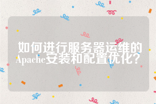  如何进行服务器运维的Apache安装和配置优化？