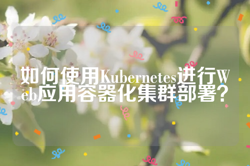 如何使用Kubernetes进行Web应用容器化集群部署？