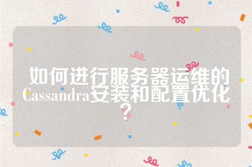  如何进行服务器运维的Cassandra安装和配置优化？