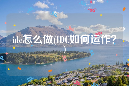 idc怎么做(IDC如何运作？)