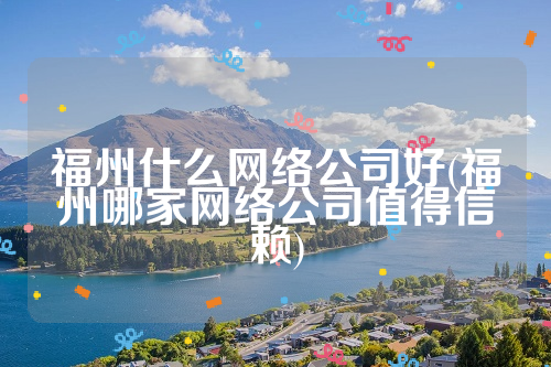 福州什么网络公司好(福州哪家网络公司值得信赖)