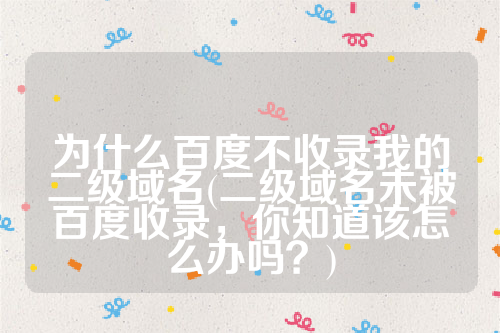 为什么百度不收录我的二级域名(二级域名未被百度收录，你知道该怎么办吗？)