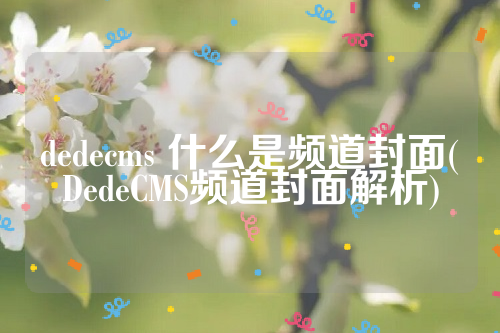 dedecms 什么是频道封面(DedeCMS频道封面解析)