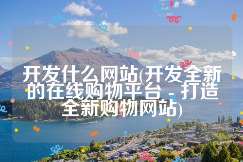 开发什么网站(开发全新的在线购物平台 - 打造全新购物网站)