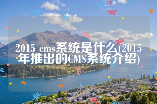 2015 cms系统是什么(2015年推出的CMS系统介绍)