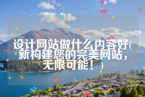 设计网站做什么内容好(新构建您的完美网站，无限可能！)