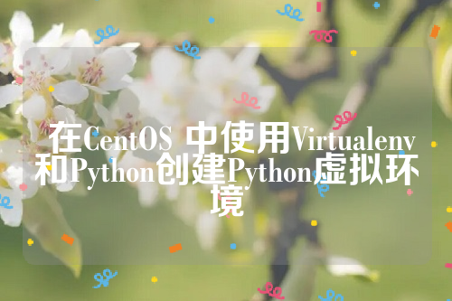  在CentOS 中使用Virtualenv和Python创建Python虚拟环境