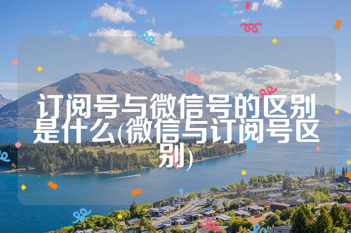 订阅号与微信号的区别是什么(微信与订阅号区别)