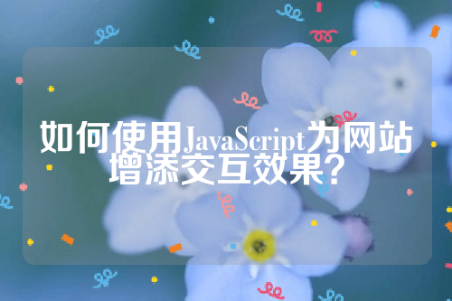 如何使用JavaScript为网站增添交互效果？