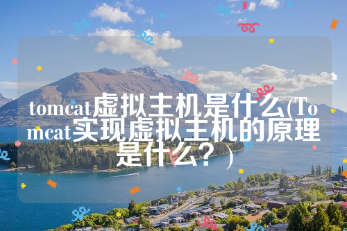 tomcat虚拟主机是什么(Tomcat实现虚拟主机的原理是什么？)