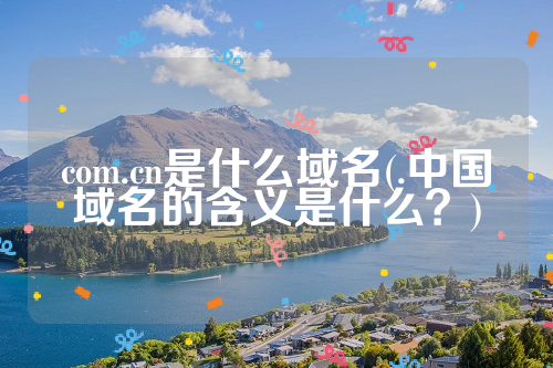 com.cn是什么域名(.中国域名的含义是什么？)