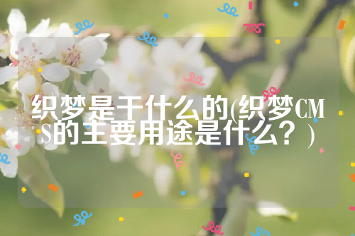 织梦是干什么的(织梦CMS的主要用途是什么？)