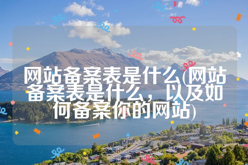 网站备案表是什么(网站备案表是什么，以及如何备案你的网站)