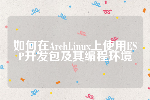 如何在ArchLinux上使用ESP开发包及其编程环境