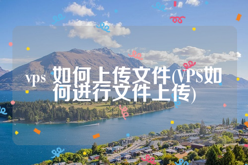 vps 如何上传文件(VPS如何进行文件上传)