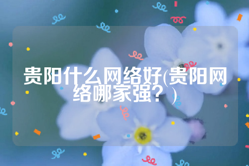 贵阳什么网络好(贵阳网络哪家强？)