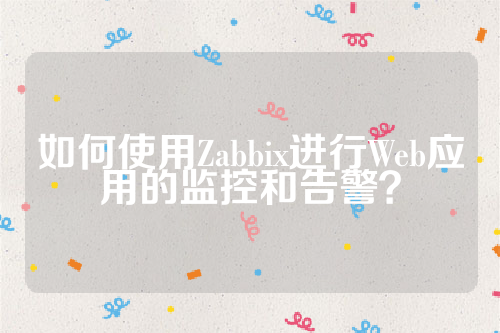 如何使用Zabbix进行Web应用的监控和告警？