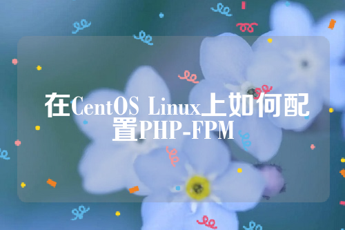  在CentOS Linux上如何配置PHP-FPM