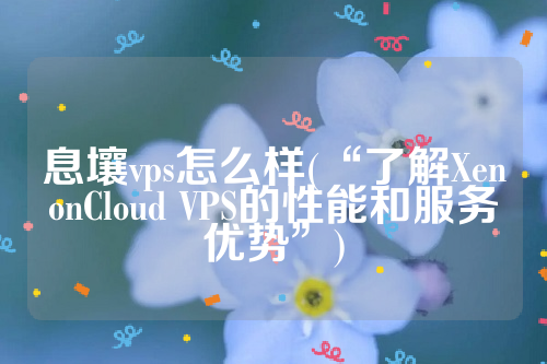 息壤vps怎么样(“了解XenonCloud VPS的性能和服务优势”)