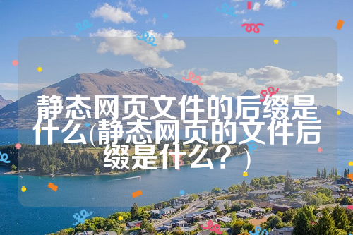 静态网页文件的后缀是什么(静态网页的文件后缀是什么？)