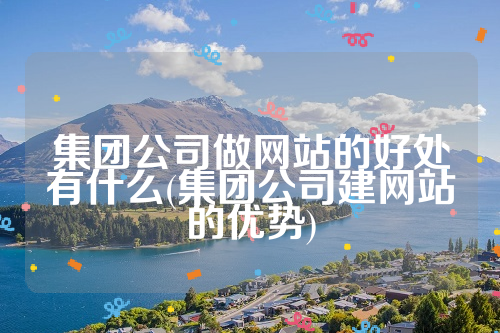 集团公司做网站的好处有什么(集团公司建网站的优势)