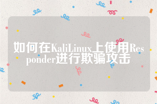 如何在KaliLinux上使用Responder进行欺骗攻击