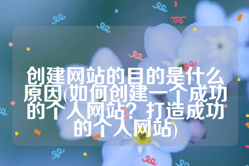 创建网站的目的是什么原因(如何创建一个成功的个人网站？打造成功的个人网站)