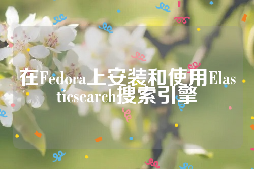 在Fedora上安装和使用Elasticsearch搜索引擎