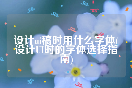 设计ui稿时用什么字体(设计UI时的字体选择指南)