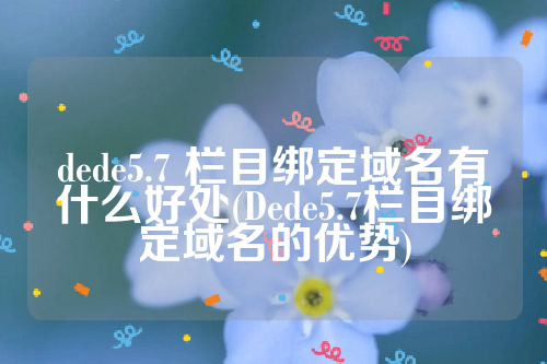 dede5.7 栏目绑定域名有什么好处(Dede5.7栏目绑定域名的优势)