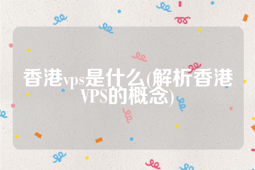 香港vps是什么(解析香港VPS的概念)