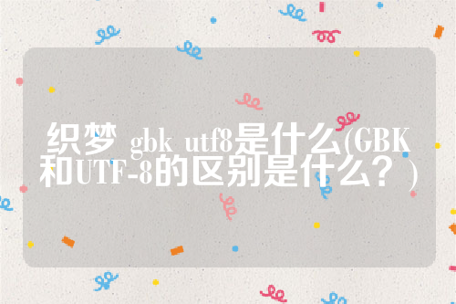 织梦 gbk utf8是什么(GBK和UTF-8的区别是什么？)