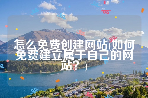 怎么免费创建网站(如何免费建立属于自己的网站？)