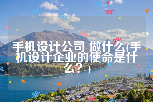 手机设计公司 做什么(手机设计企业的使命是什么？)