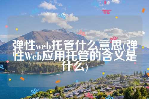 弹性web托管什么意思(弹性Web应用托管的含义是什么)