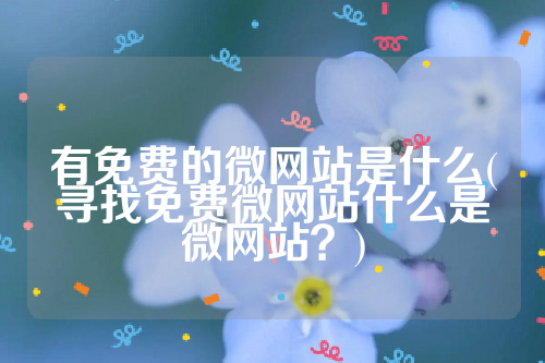 有免费的微网站是什么(寻找免费微网站什么是微网站？)