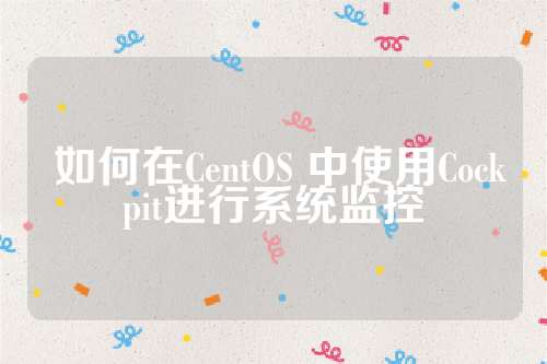  如何在CentOS 中使用Cockpit进行系统监控