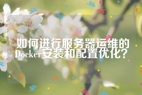  如何进行服务器运维的Docker安装和配置优化？