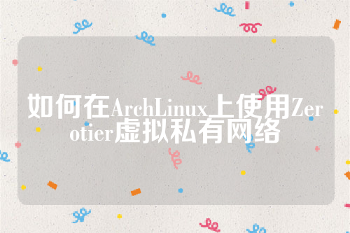 如何在ArchLinux上使用Zerotier虚拟私有网络