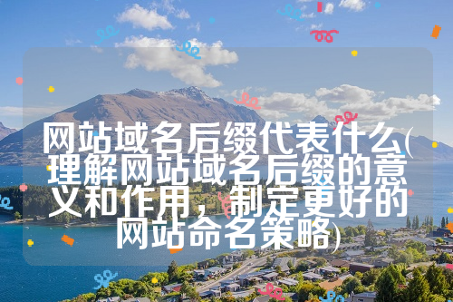 网站域名后缀代表什么(理解网站域名后缀的意义和作用，制定更好的网站命名策略)